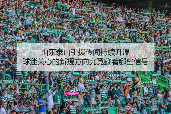 山东泰山引援传闻持续升温 球迷关心的新援方向究竟藏着哪些信号